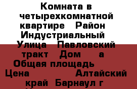 Комната в четырехкомнатной квартире › Район ­ Индустриальный › Улица ­ Павловский тракт › Дом ­ 60а › Общая площадь ­ 12 › Цена ­ 600 000 - Алтайский край, Барнаул г. Недвижимость » Квартиры продажа   . Алтайский край